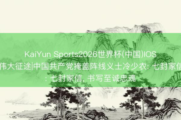 KaiYun Sports2026世界杯(中国)IOS/安卓官方下载 伟大征途|中国共产党掩盖阵线义士冷少农: 七封家信, 书写至诚忠魂