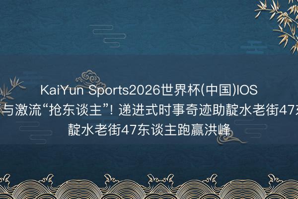 KaiYun Sports2026世界杯(中国)IOS/安卓官方下载 与激流“抢东谈主”! 递进式时事奇迹助靛水老街47东谈主跑赢洪峰