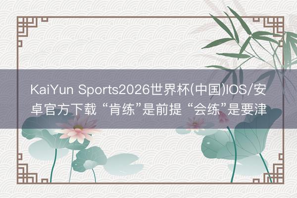 KaiYun Sports2026世界杯(中国)IOS/安卓官方下载 “肯练”是前提 “会练”是要津