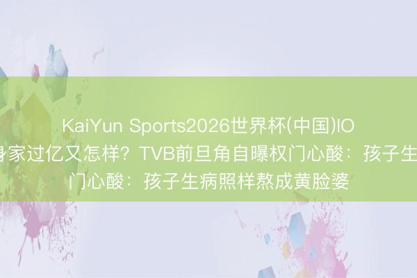 KaiYun Sports2026世界杯(中国)IOS/安卓官方下载 身家过亿又怎样?TVB前旦角自曝权门心酸:孩子生病照样熬成黄脸婆