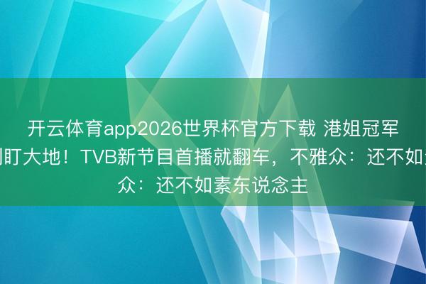 开云体育app2026世界杯官方下载 港姐冠军跳舞弥留到盯大地!TVB新节目首播就翻车,不雅众:还不如素东说念主