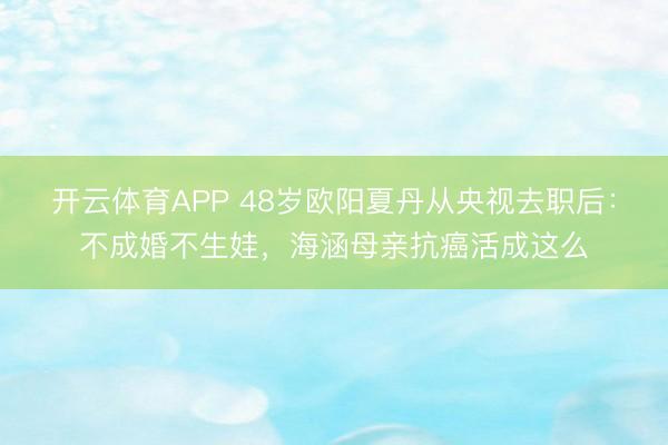 开云体育APP 48岁欧阳夏丹从央视去职后：不成婚不生娃，海涵母亲抗癌活成这么