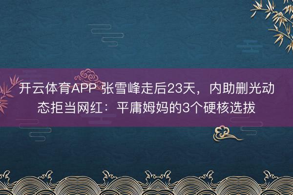 开云体育APP 张雪峰走后23天,内助删光动态拒当网红:平庸姆妈的3个硬核选拔