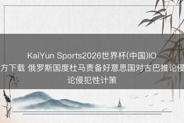 KaiYun Sports2026世界杯(中国)IOS/安卓官方下载 俄罗斯国度杜马责备好意思国对古巴推论侵犯性计策