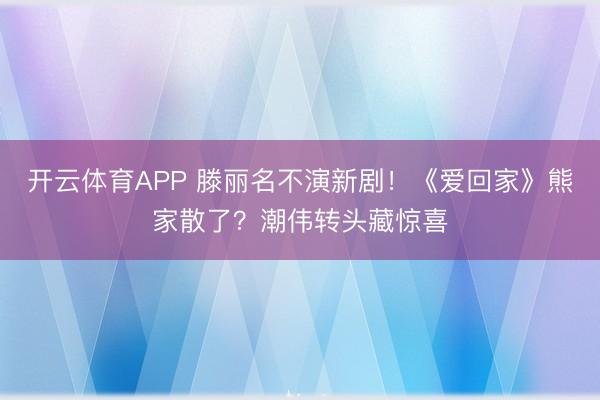 开云体育APP 滕丽名不演新剧!《爱回家》熊家散了?潮伟转头藏惊喜