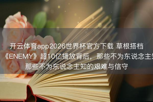 开云体育app2026世界杯官方下载 草根搭档手搓爆款短剧!《ENEMY》超10亿播放背后,那些不为东说念主知的艰难与信守