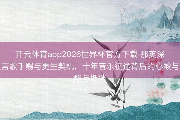 开云体育app2026世界杯官方下载 那英深夜坦言歌手赐与更生契机,十年音乐征途背后的心酸与抵挡