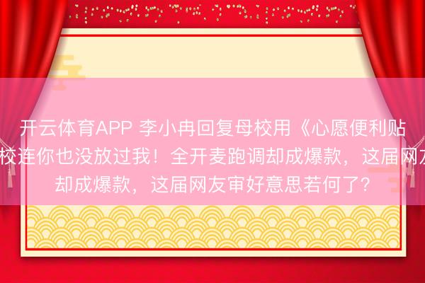开云体育APP 李小冉回复母校用《心愿便利贴》当布景音乐，母校连你也没放过我！全开麦跑调却成爆款，这届网友审好意思若何了？