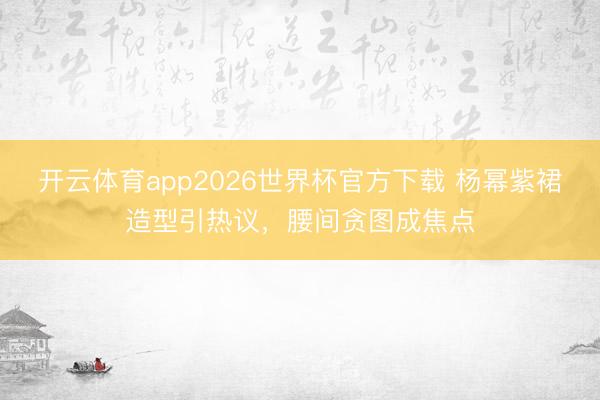 开云体育app2026世界杯官方下载 杨幂紫裙造型引热议,腰间贪图成焦点