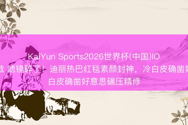 KaiYun Sports2026世界杯(中国)IOS/安卓官方下载 滤镜碎了!迪丽热巴红毯素颜封神,冷白皮确凿好意思碾压精修