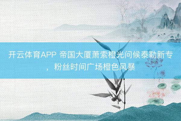 开云体育APP 帝国大厦萧索橙光问候泰勒新专,粉丝时间广场橙色风暴