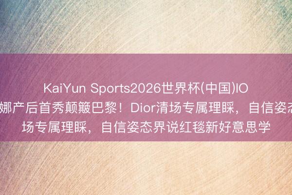 KaiYun Sports2026世界杯(中国)IOS/安卓官方下载 雷哈娜产后首秀颠簸巴黎！Dior清场专属理睬，自信姿态界说红毯新好意思学