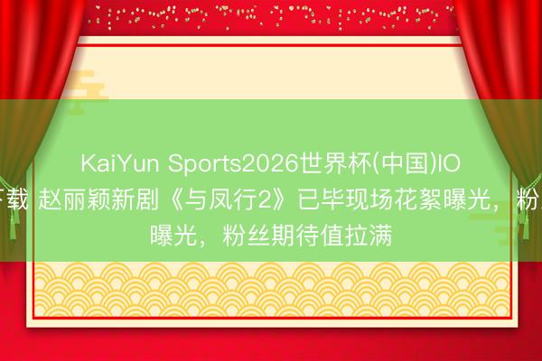 KaiYun Sports2026世界杯(中国)IOS/安卓官方下载 赵丽颖新剧《与凤行2》已毕现场花絮曝光，粉丝期待值拉满
