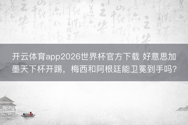 开云体育app2026世界杯官方下载 好意思加墨天下杯开踢,梅西和阿根廷能卫冕到手吗?