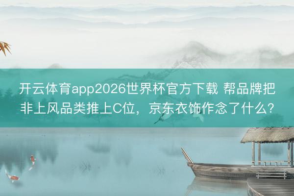 开云体育app2026世界杯官方下载 帮品牌把非上风品类推上C位,京东衣饰作念了什么?