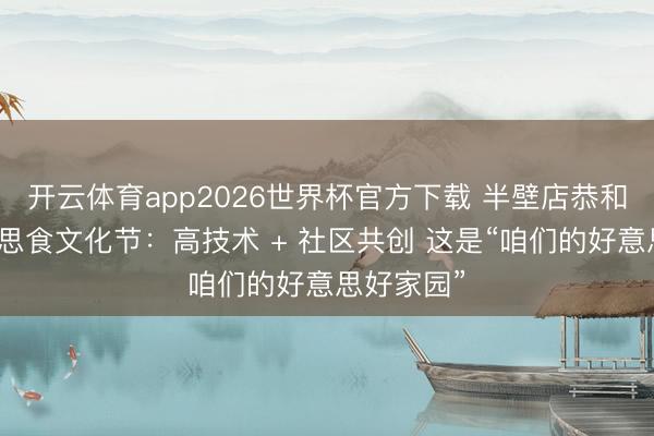 开云体育app2026世界杯官方下载 半壁店恭和家园好意思食文化节:高技术 + 社区共创 这是“咱们的好意思好家园”