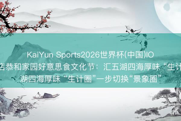KaiYun Sports2026世界杯(中国)IOS/安卓官方下载 半壁店恭和家园好意思食文化节：汇五湖四海厚味 “生计圈”一步切换“景象圈”