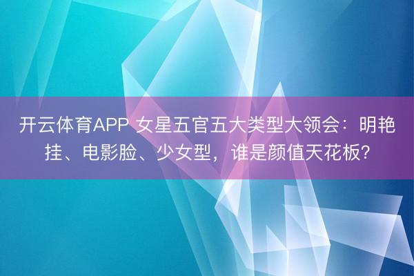开云体育APP 女星五官五大类型大领会:明艳挂、电影脸、少女型,谁是颜值天花板?