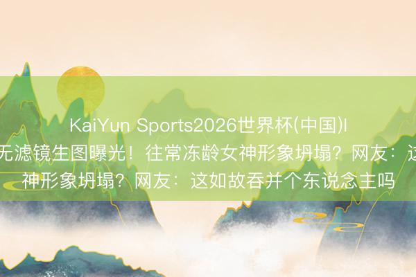 KaiYun Sports2026世界杯(中国)IOS/安卓官方下载 秦岚无滤镜生图曝光!往常冻龄女神形象坍塌?网友:这如故吞并个东说念主吗