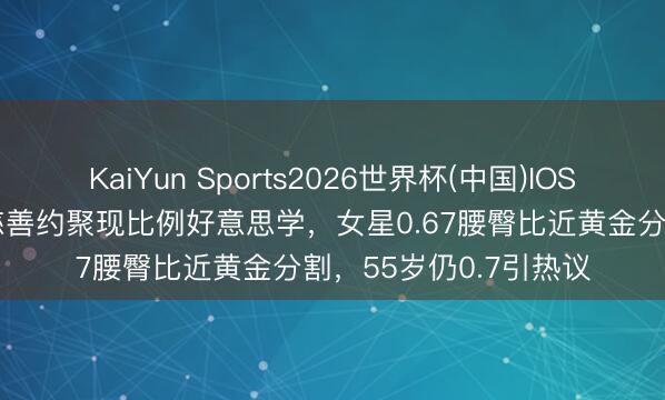 KaiYun Sports2026世界杯(中国)IOS/安卓官方下载 港圈慈善约聚现比例好意思学,女星0.67腰臀比近黄金分割,55岁仍0.7引热议