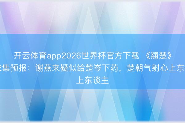 开云体育app2026世界杯官方下载 《翘楚》第12集预报:谢燕来疑似给楚岑下药,楚朝气射心上东谈主