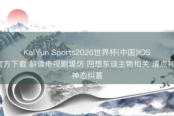 KaiYun Sports2026世界杯(中国)IOS/安卓官方下载 解读电视剧堤防 回想东谈主物相关 清点神态纠葛