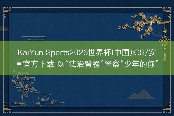 KaiYun Sports2026世界杯(中国)IOS/安卓官方下载 以“法治臂膀”督察“少年的你”