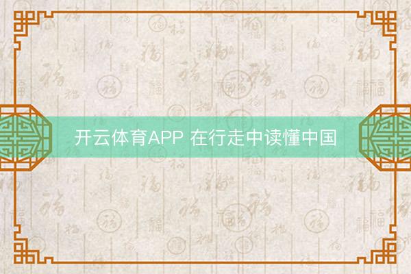 开云体育APP 在行走中读懂中国