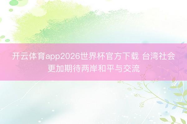 开云体育app2026世界杯官方下载 台湾社会更加期待两岸和平与交流