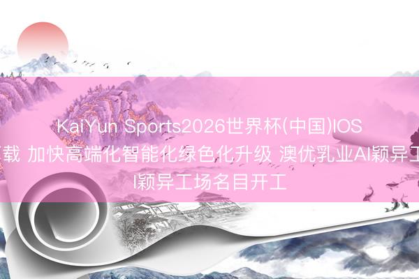 KaiYun Sports2026世界杯(中国)IOS/安卓官方下载 加快高端化智能化绿色化升级 澳优乳业AI颖异工场名目开工