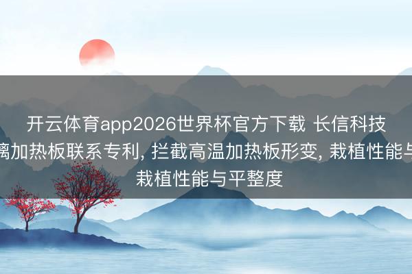 开云体育app2026世界杯官方下载 长信科技获得玻璃加热板联系专利, 拦截高温加热板形变, 栽植性能与平整度
