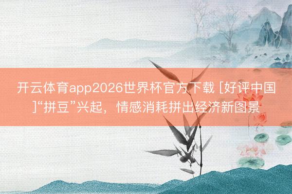 开云体育app2026世界杯官方下载 [好评中国]“拼豆”兴起，情感消耗拼出经济新图景