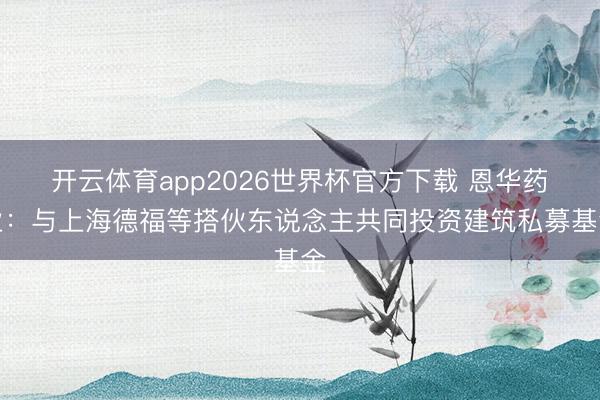 开云体育app2026世界杯官方下载 恩华药业:与上海德福等搭伙东说念主共同投资建筑私募基金