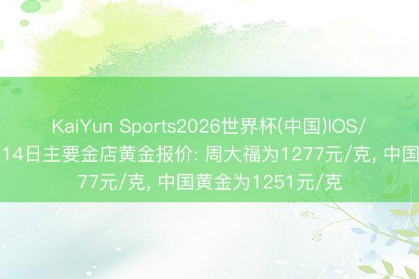 KaiYun Sports2026世界杯(中国)IOS/安卓官方下载 6月14日主要金店黄金报价: 周大福为1277元/克， 中国黄金为1251元/克