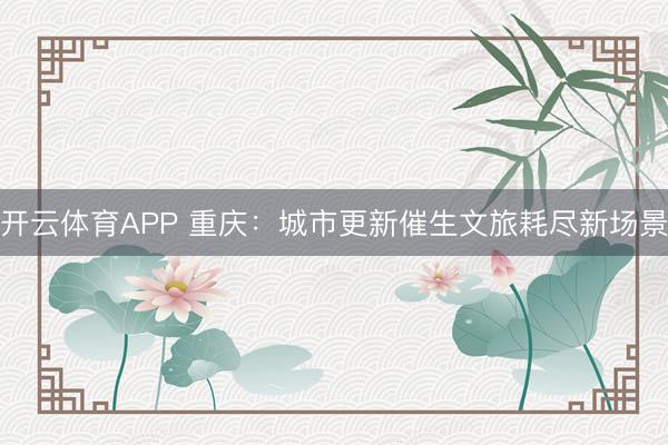 开云体育APP 重庆：城市更新催生文旅耗尽新场景