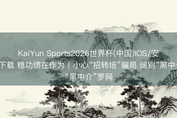 KaiYun Sports2026世界杯(中国)IOS/安卓官方下载 稳功绩在作为|小心“招转培”骗局 阔别“黑中介”罗网