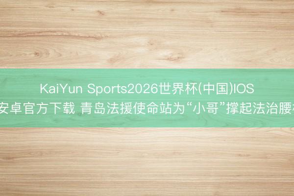 KaiYun Sports2026世界杯(中国)IOS/安卓官方下载 青岛法援使命站为“小哥”撑起法治腰杆