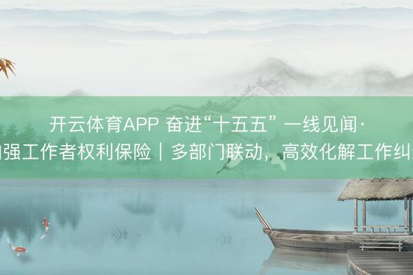 开云体育APP 奋进“十五五” 一线见闻·加强工作者权利保险|多部门联动,高效化解工作纠纷