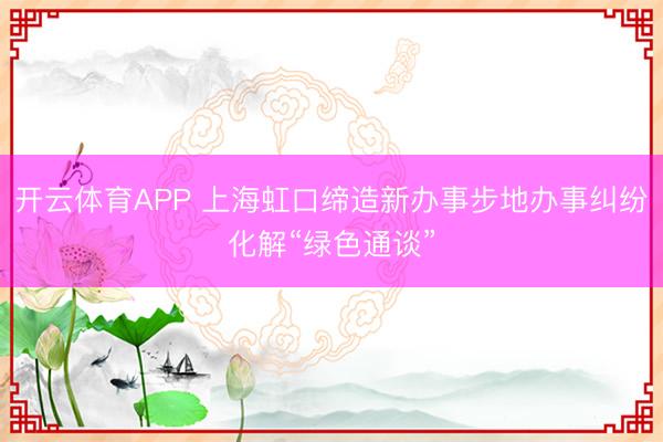 开云体育APP 上海虹口缔造新办事步地办事纠纷化解“绿色通谈