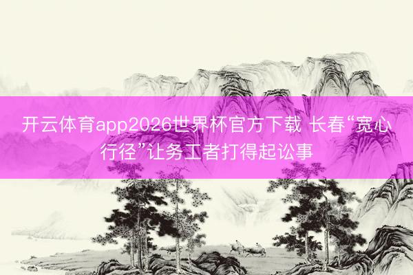 开云体育app2026世界杯官方下载 长春“宽心行径”让务工者打得起讼事