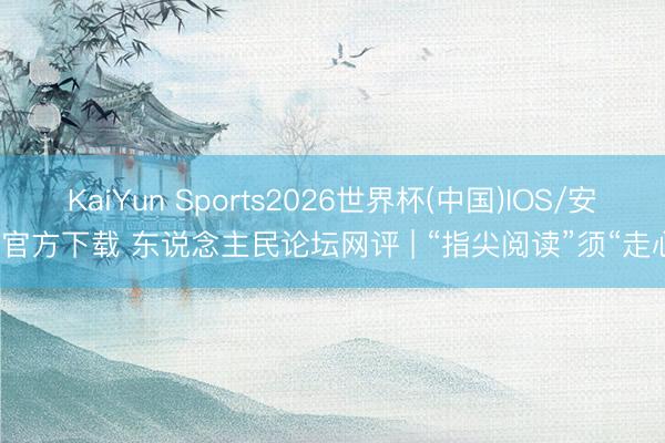 KaiYun Sports2026世界杯(中国)IOS/安卓官方下载 东说念主民论坛网评 | “指尖阅读”须“走心”