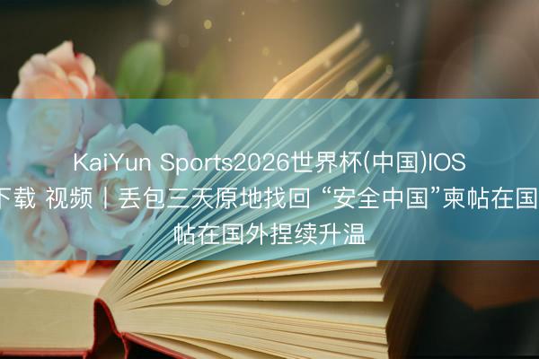 KaiYun Sports2026世界杯(中国)IOS/安卓官方下载 视频丨丢包三天原地找回 “安全中国”柬帖在国外捏续升温