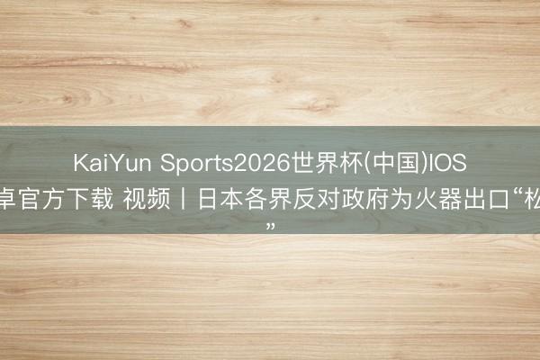 KaiYun Sports2026世界杯(中国)IOS/安卓官方下载 视频丨日本各界反对政府为火器出口“松捆”