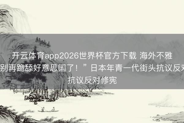 开云体育app2026世界杯官方下载 海外不雅察：“别再跪舔好意思国了！” 日本年青一代街头抗议反对修宪