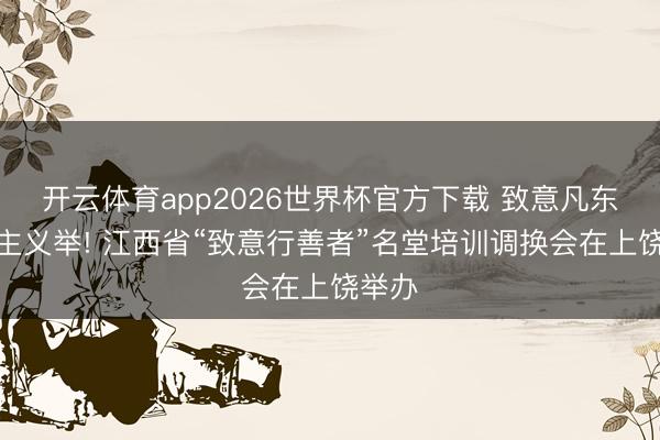 开云体育app2026世界杯官方下载 致意凡东说念主义举! 江西省“致意行善者”名堂培训调换会在上饶举办