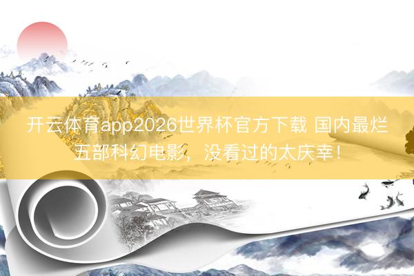 开云体育app2026世界杯官方下载 国内最烂五部科幻电影,没看过的太庆幸!