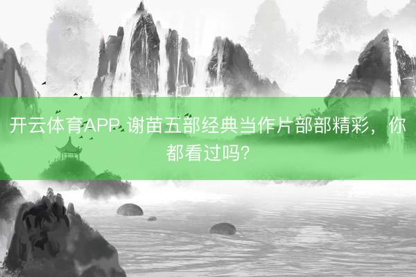 开云体育APP 谢苗五部经典当作片部部精彩,你都看过吗?