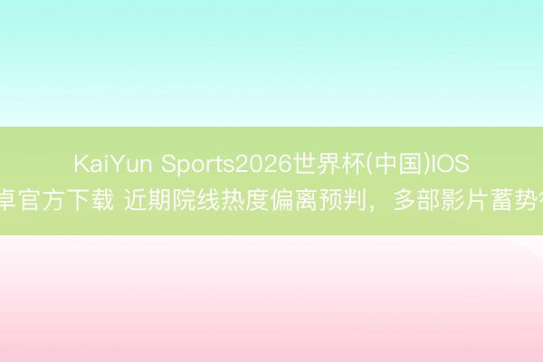 KaiYun Sports2026世界杯(中国)IOS/安卓官方下载 近期院线热度偏离预判，多部影片蓄势待发