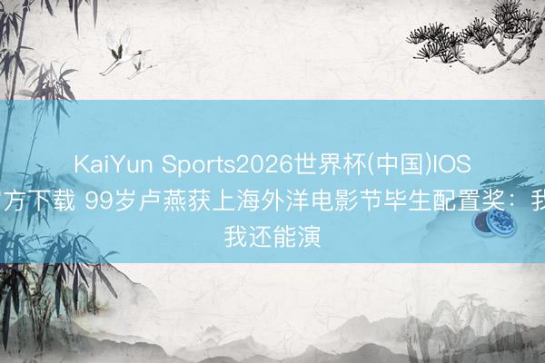 KaiYun Sports2026世界杯(中国)IOS/安卓官方下载 99岁卢燕获上海外洋电影节毕生配置奖:我还能演