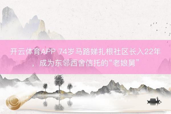 开云体育APP 74岁马路娣扎根社区长入22年,成为东邻西舍信托的“老娘舅”
